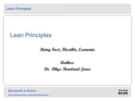 Lean Principles Standards in Action www.bsieducation.org/standardsinaction Lean Principles Being Fast, Flexible, Economic Author: Dr Rhys Rowland-Jones.
