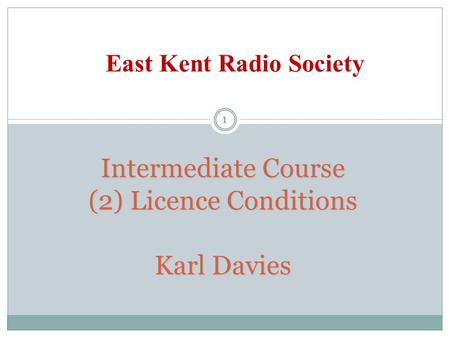 Intermediate Course (2) Licence Conditions Karl Davies East Kent Radio Society 1.