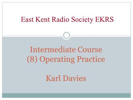 Intermediate Course (8) Operating Practice Karl Davies East Kent Radio Society EKRS.