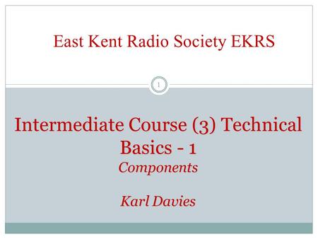 Intermediate Course (3) Technical Basics - 1 Components Karl Davies East Kent Radio Society EKRS 1.