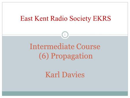 Intermediate Course (6) Propagation Karl Davies Intermediate Course (6) Propagation Karl Davies East Kent Radio Society EKRS 1.