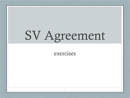 1 SV Agreement exercises. DIRECTIONS Give the correct form of verb that will agree with the subject and complete the sentence.