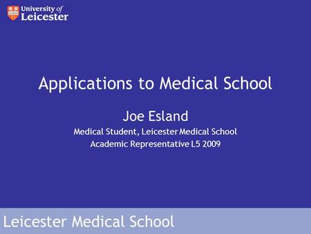 Leicester Medical School Applications to Medical School Joe Esland Medical Student, Leicester Medical School Academic Representative L5 2009.