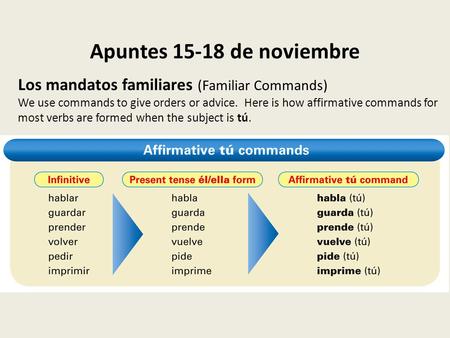 Apuntes 15-18 de noviembre Los mandatos familiares (Familiar Commands) We use commands to give orders or advice. Here is how affirmative commands for most.