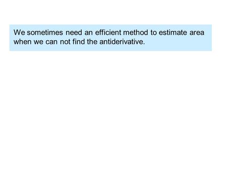 We sometimes need an efficient method to estimate area when we can not find the antiderivative.