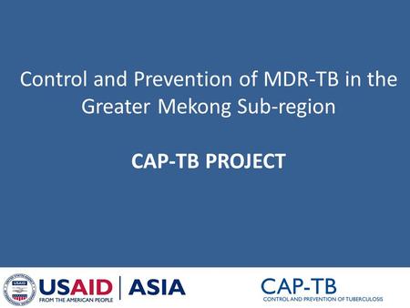 Control and Prevention of MDR-TB in the Greater Mekong Sub-region CAP-TB PROJECT.