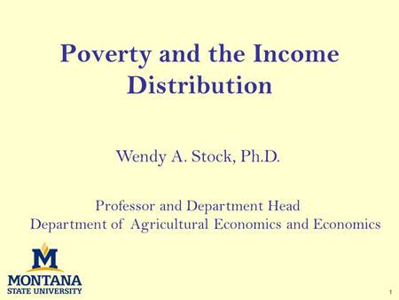 1 Poverty and the Income Distribution Wendy A. Stock, Ph.D. Professor and Department Head Department of Agricultural Economics and Economics.