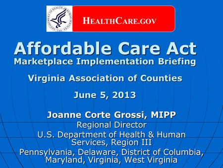 Affordable Care Act Marketplace Implementation Briefing Virginia Association of Counties June 5, 2013 H EALTH C ARE.GOV Joanne Corte Grossi, MIPP Regional.