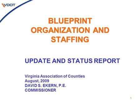1 BLUEPRINT ORGANIZATION AND STAFFING UPDATE AND STATUS REPORT Virginia Association of Counties August, 2009 DAVID S. EKERN, P.E. COMMISSIONER.
