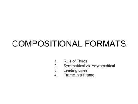 COMPOSITIONAL FORMATS 1.Rule of Thirds 2.Symmetrical vs. Asymmetrical 3.Leading Lines 4.Frame in a Frame.