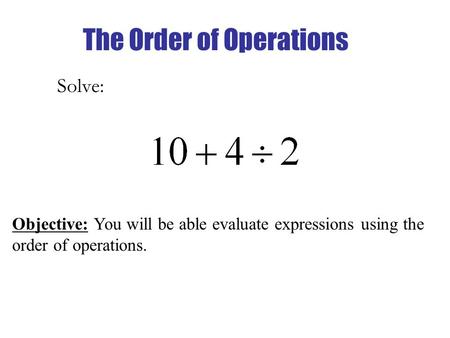 The Order of Operations Solve: Objective: You will be able evaluate expressions using the order of operations.
