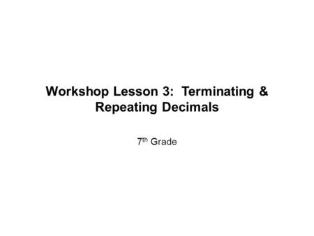 Workshop Lesson 3: Terminating & Repeating Decimals 7 th Grade.