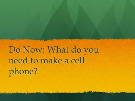 Do Now: What do you need to make a cell phone?
