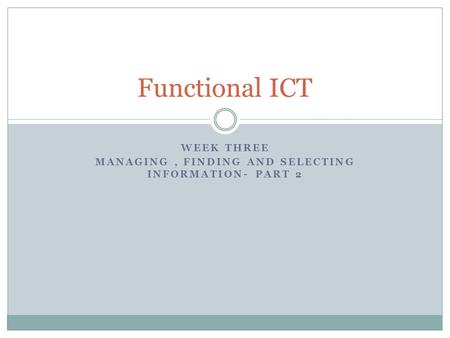 WEEK THREE MANAGING, FINDING AND SELECTING INFORMATION- PART 2 Functional ICT.