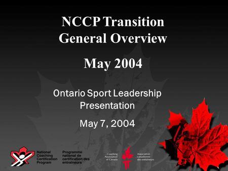 NCCP Transition General Overview May 2004 Ontario Sport Leadership Presentation May 7, 2004.