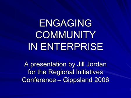 ENGAGING COMMUNITY IN ENTERPRISE A presentation by Jill Jordan for the Regional Initiatives Conference – Gippsland 2006.