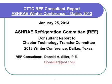 1 CTTC REF Consultant Report ASHRAE Winter Conference – Dallas 2013 January 25, 2013 ASHRAE Refrigeration Committee (REF) Consultant Report to Chapter.