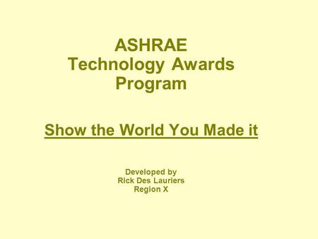 ASHRAE Technology Awards Program Show the World You Made it Developed by Rick Des Lauriers Region X.