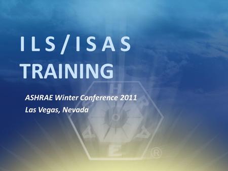 I L S / I S A S TRAINING ASHRAE Winter Conference 2011 Las Vegas, Nevada.