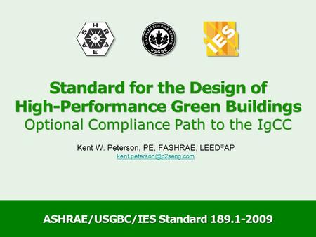 ASHRAE/USGBC/IES Standard 189.1-2009 Kent W. Peterson, PE, FASHRAE, LEED ® AP Standard for the Design of High-Performance Green.