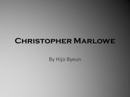 Christopher Marlowe By Hijo Byeun. All about Marlowe… Marlowe was a poet and at the same time a playwright during 16 th Renaissance era. He wrote seven.