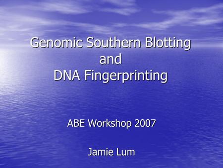 Genomic Southern Blotting and DNA Fingerprinting ABE Workshop 2007 Jamie Lum.