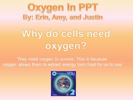They need oxygen to survive. This is because oxygen allows them to extract energy form food for us to use.