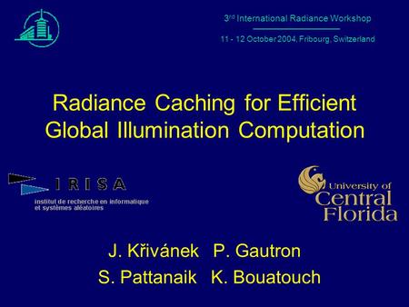 1 Radiance Workshop 2004 – Fribourg, Switzerland Radiance Caching for Efficient Global Illumination Computation J. Křivánek P. Gautron S. Pattanaik K.