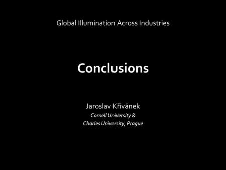 Conclusions Jaroslav Křivánek Cornell University & Charles University, Prague Global Illumination Across Industries.