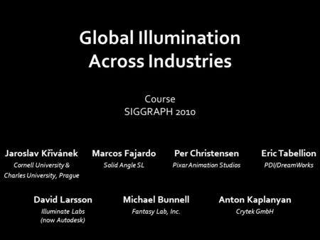 Global Illumination Across Industries Jaroslav Křivánek Cornell University & Charles University, Prague Marcos Fajardo Solid Angle SL Per Christensen Pixar.