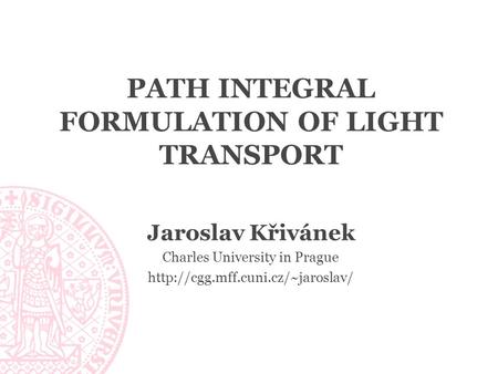 PATH INTEGRAL FORMULATION OF LIGHT TRANSPORT Jaroslav Křivánek Charles University in Prague