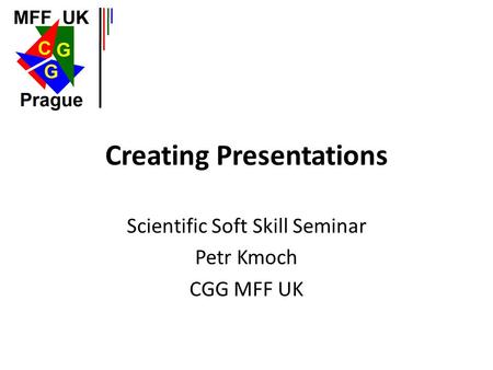 Creating Presentations Scientific Soft Skill Seminar Petr Kmoch CGG MFF UK.
