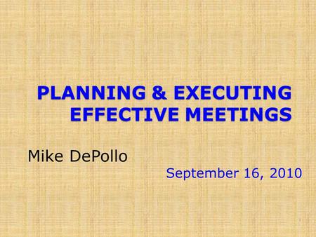 PLANNING & EXECUTING EFFECTIVE MEETINGS Mike DePollo September 16, 2010 1.