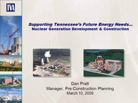 Supporting Tennessee’s Future Energy Needs… Nuclear Generation Development & Construction Dan Pratt Manager, Pre-Construction Planning March 10, 2009.