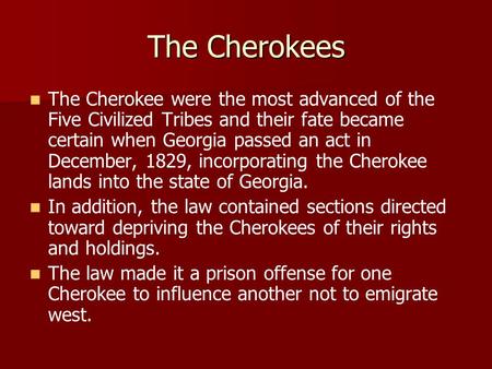 The Cherokees The Cherokee were the most advanced of the Five Civilized Tribes and their fate became certain when Georgia passed an act in December, 1829,