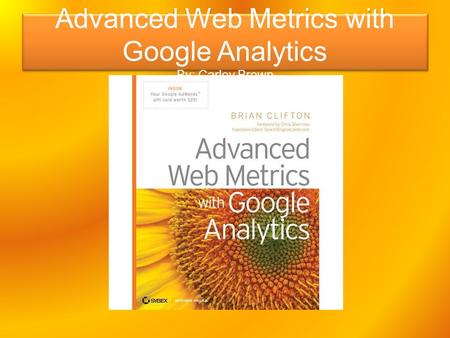 Advanced Web Metrics with Google Analytics By: Carley Brown.