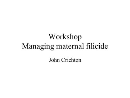 Workshop Managing maternal filicide John Crichton.