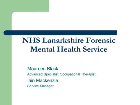 NHS Lanarkshire Forensic Mental Health Service Maureen Black Advanced Specialist Occupational Therapist Iain Mackenzie Service Manager.