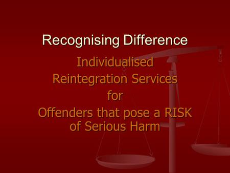 Recognising Difference Individualised Reintegration Services for Offenders that pose a RISK of Serious Harm.