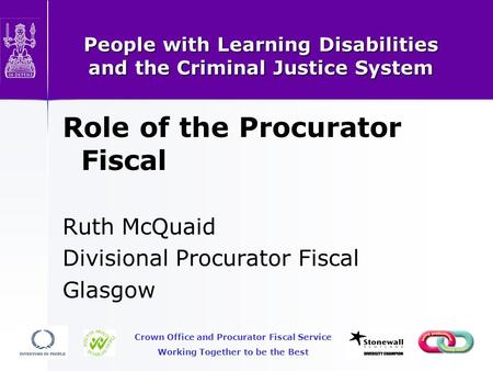 People with Learning Disabilities and the Criminal Justice System Role of the Procurator Fiscal Ruth McQuaid Divisional Procurator Fiscal Glasgow Crown.