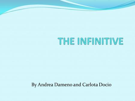 By Andrea Dameno and Carlota Docio The Infinitive The infinitive is the base of the form of the verb. Gramatically there are two types of infitives: