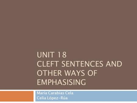 UNIT 18 CLEFT SENTENCES AND OTHER WAYS OF EMPHASISING María Carabias Cela Celia López-Rúa.
