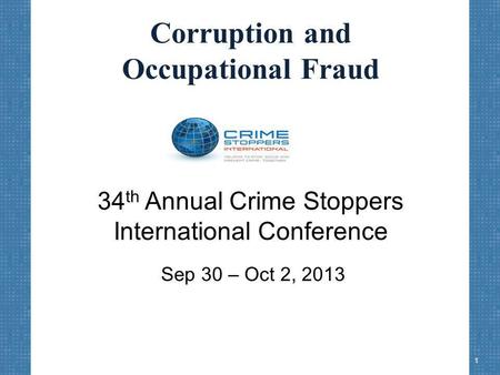 Corruption and Occupational Fraud 34 th Annual Crime Stoppers International Conference Sep 30 – Oct 2, 2013 1.
