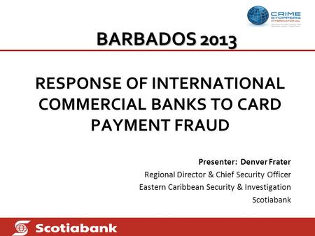 BARBADOS 2013 RESPONSE OF INTERNATIONAL COMMERCIAL BANKS TO CARD PAYMENT FRAUD Presenter: Denver Frater Regional Director & Chief Security Officer Eastern.