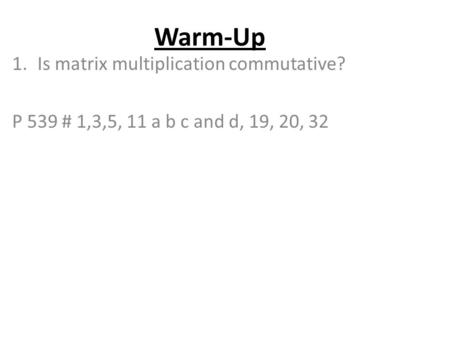 Warm-Up 1.Is matrix multiplication commutative? P 539 # 1,3,5, 11 a b c and d, 19, 20, 32.