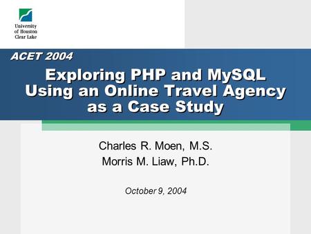 Exploring PHP and MySQL Using an Online Travel Agency as a Case Study Charles R. Moen, M.S. Morris M. Liaw, Ph.D. October 9, 2004 ACET 2004.