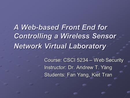 A Web-based Front End for Controlling a Wireless Sensor Network Virtual Laboratory Course: CSCI 5234 – Web Security Instructor: Dr. Andrew T. Yang Students: