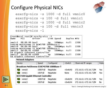 6-1 Configure Physical NICs Topic 2: Creating & Modifying Virtual Networks using CLI esxcfg-nics –s 100 –d full vmnic1 esxcfg-nics –s 1000 –d full vmnic2.