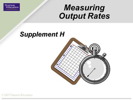 © 2007 Pearson Education Measuring Output Rates Supplement H.