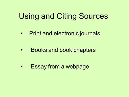 Using and Citing Sources Print and electronic journals Books and book chapters Essay from a webpage.